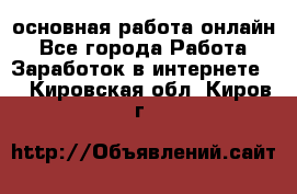 основная работа онлайн - Все города Работа » Заработок в интернете   . Кировская обл.,Киров г.